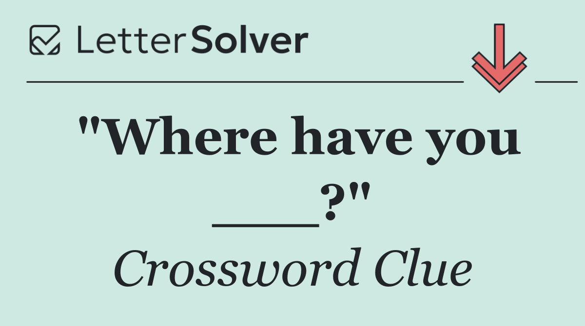 "Where have you ___?"