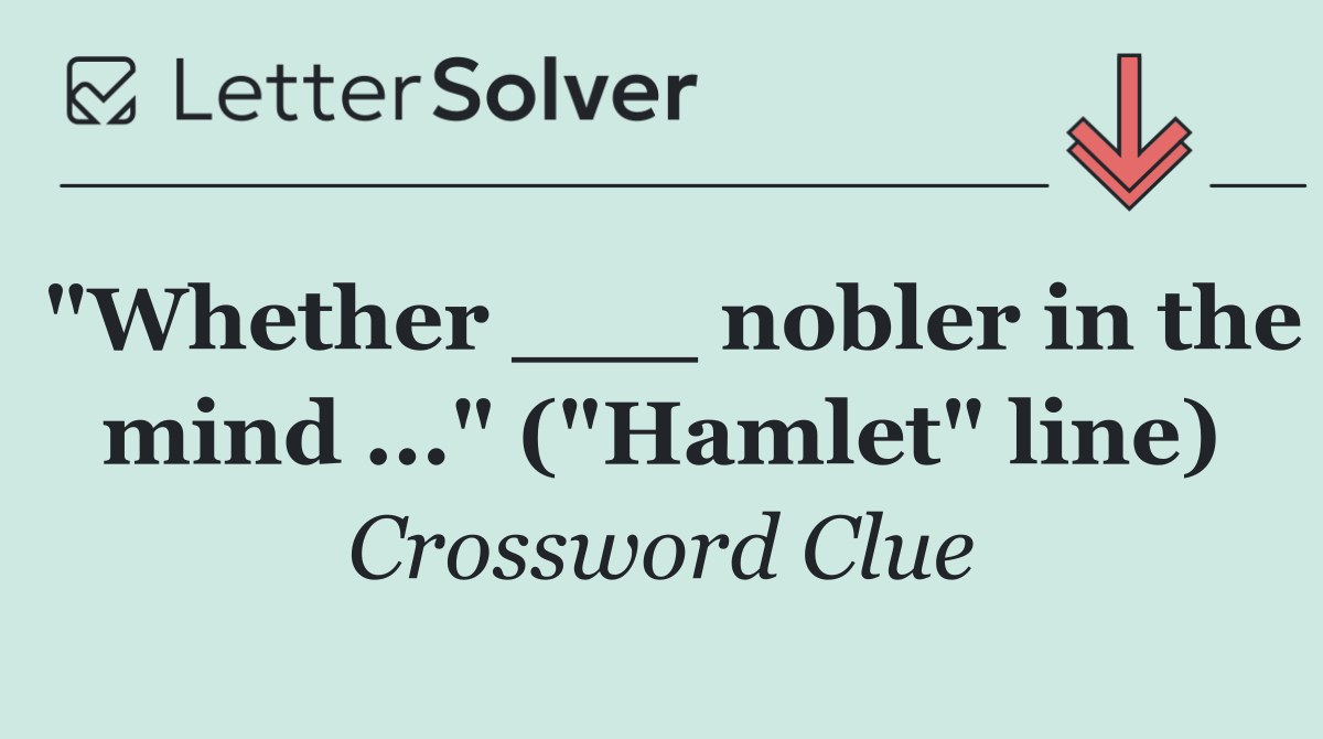 "Whether ___ nobler in the mind ..." ("Hamlet" line)
