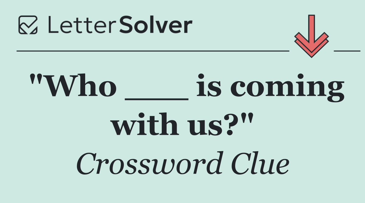 "Who ___ is coming with us?"