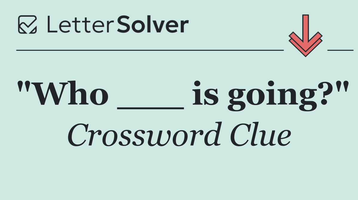 "Who ___ is going?"