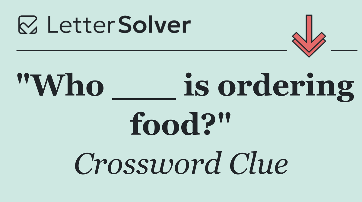 "Who ___ is ordering food?"