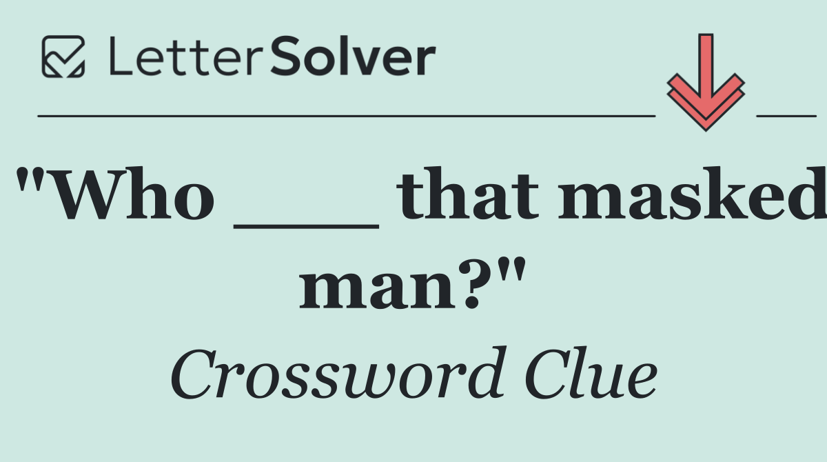 "Who ___ that masked man?"