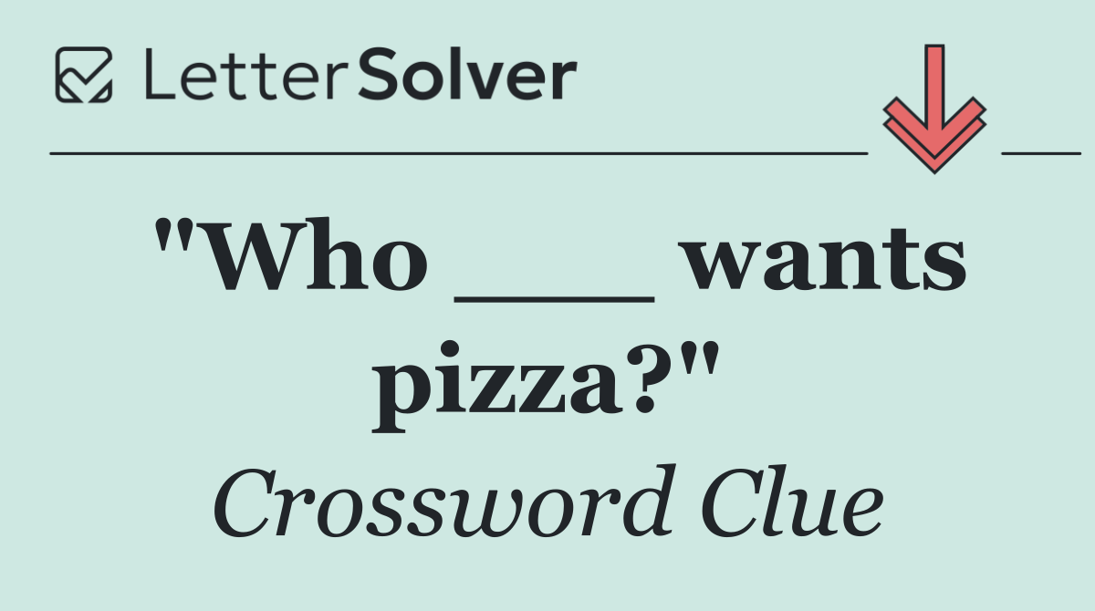 "Who ___ wants pizza?"