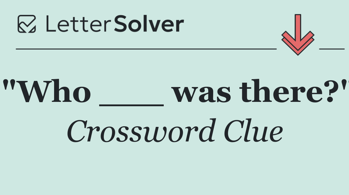 "Who ___ was there?"