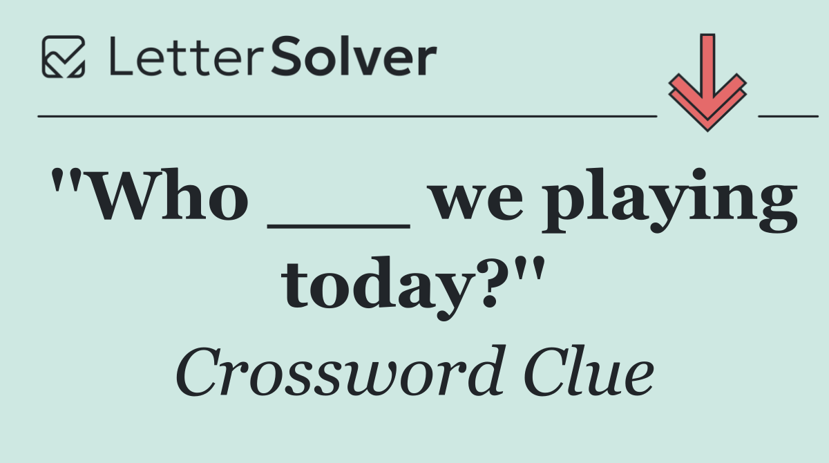 ''Who ___ we playing today?''