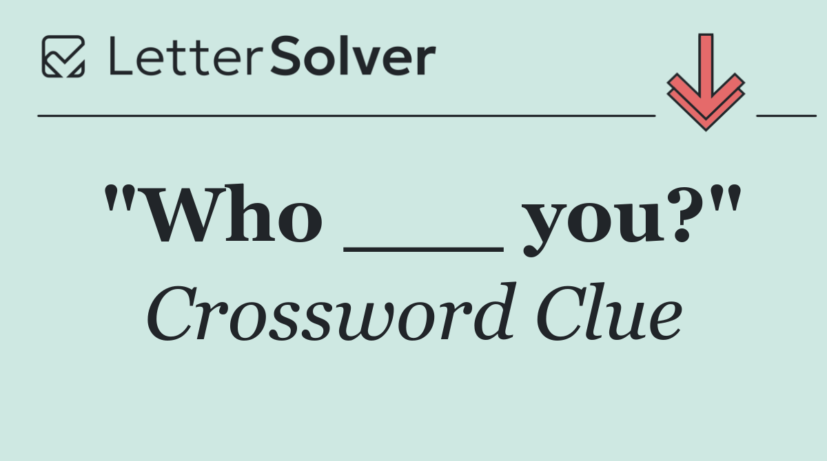 "Who ___ you?"