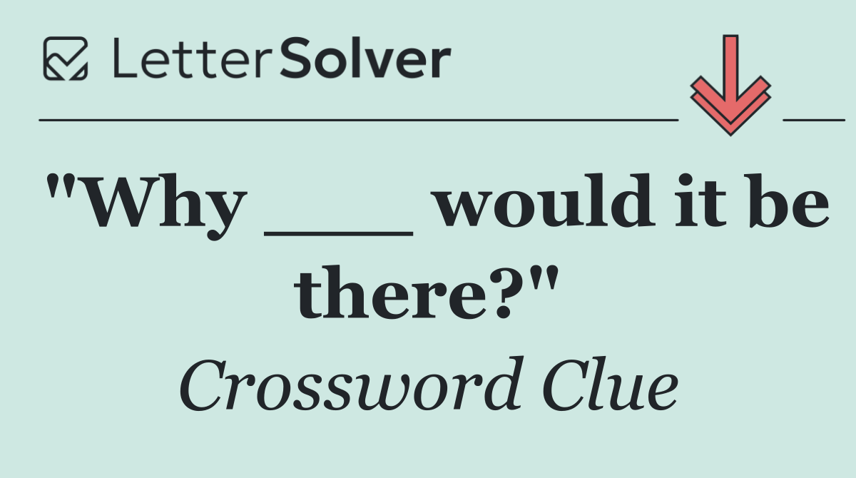 "Why ___ would it be there?"
