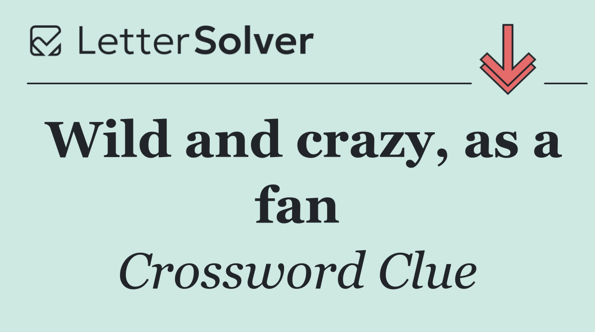 Wild and crazy, as a fan