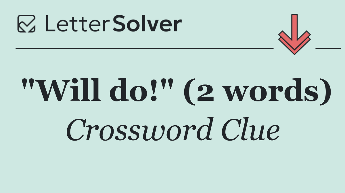 "Will do!" (2 words)
