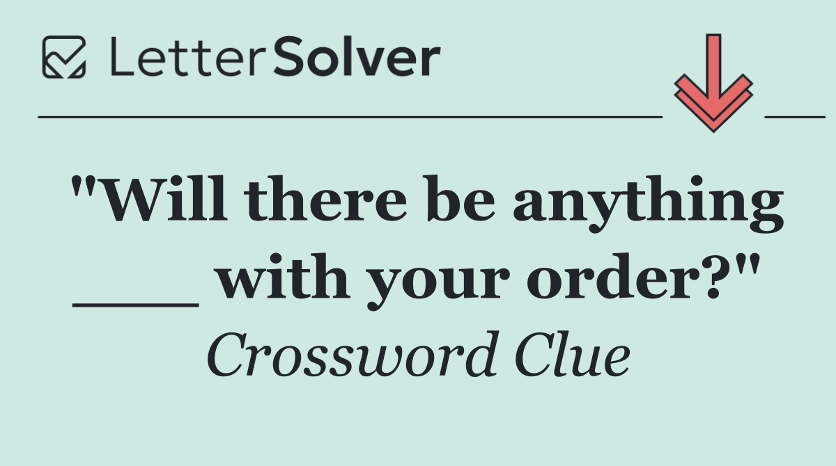 "Will there be anything ___ with your order?"