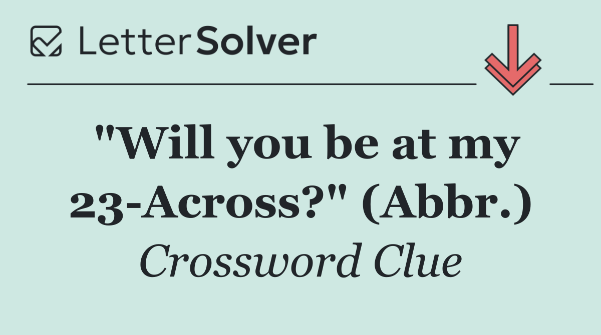 "Will you be at my 23 Across?" (Abbr.)
