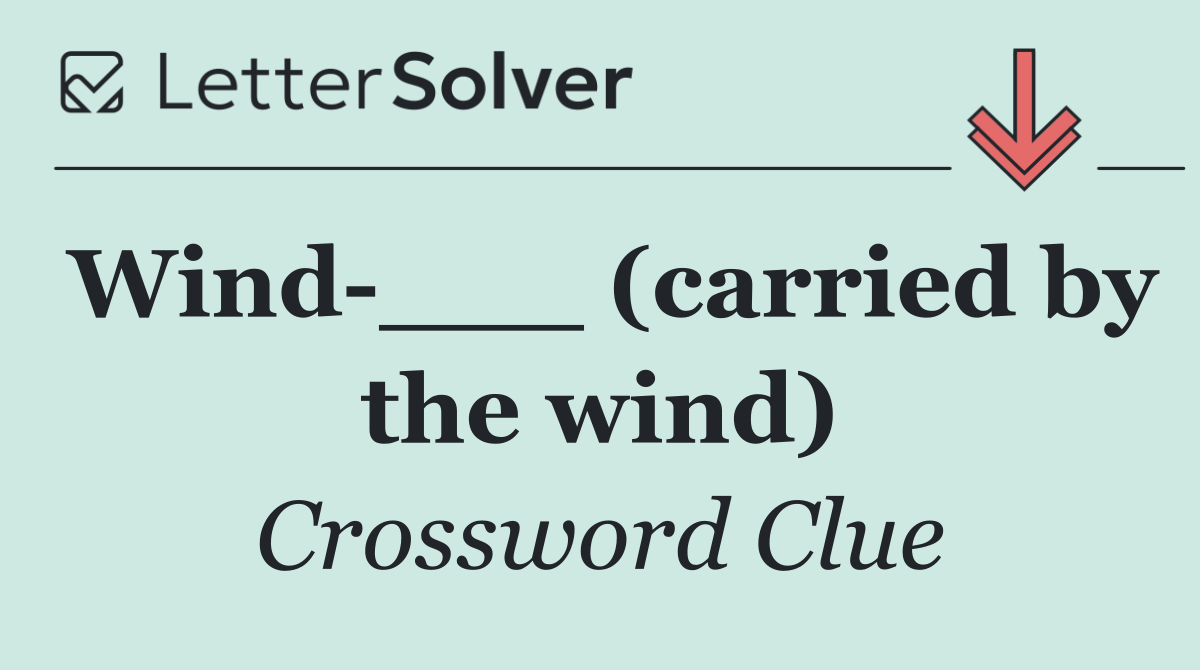 Wind ___ (carried by the wind)