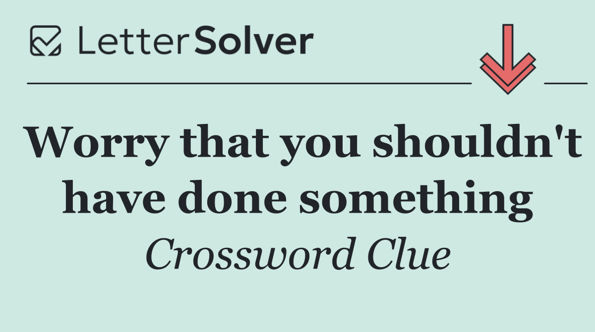 Worry that you shouldn't have done something
