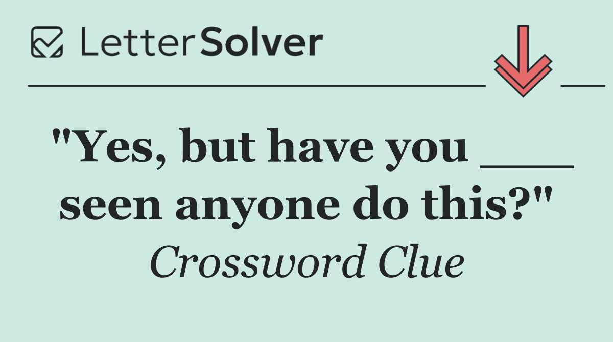 "Yes, but have you ___ seen anyone do this?"