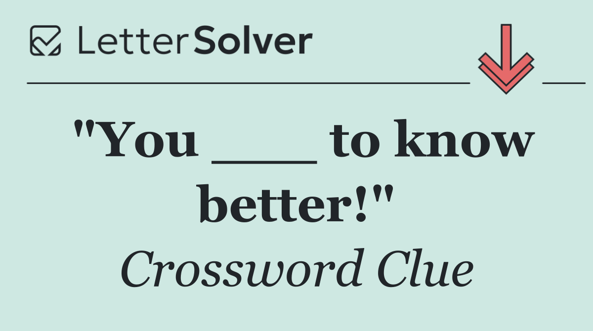 "You ___ to know better!"