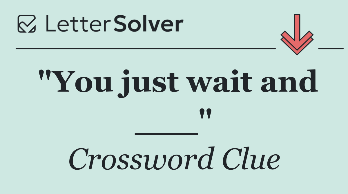 "You just wait and ___"