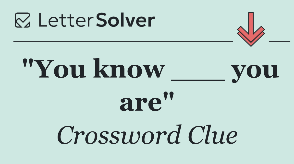 "You know ___ you are"