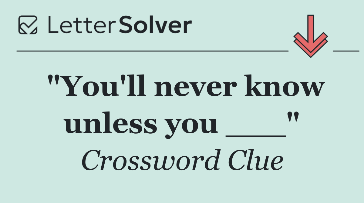 "You'll never know unless you ___"