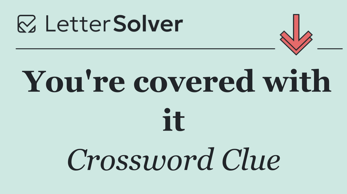 You're covered with it