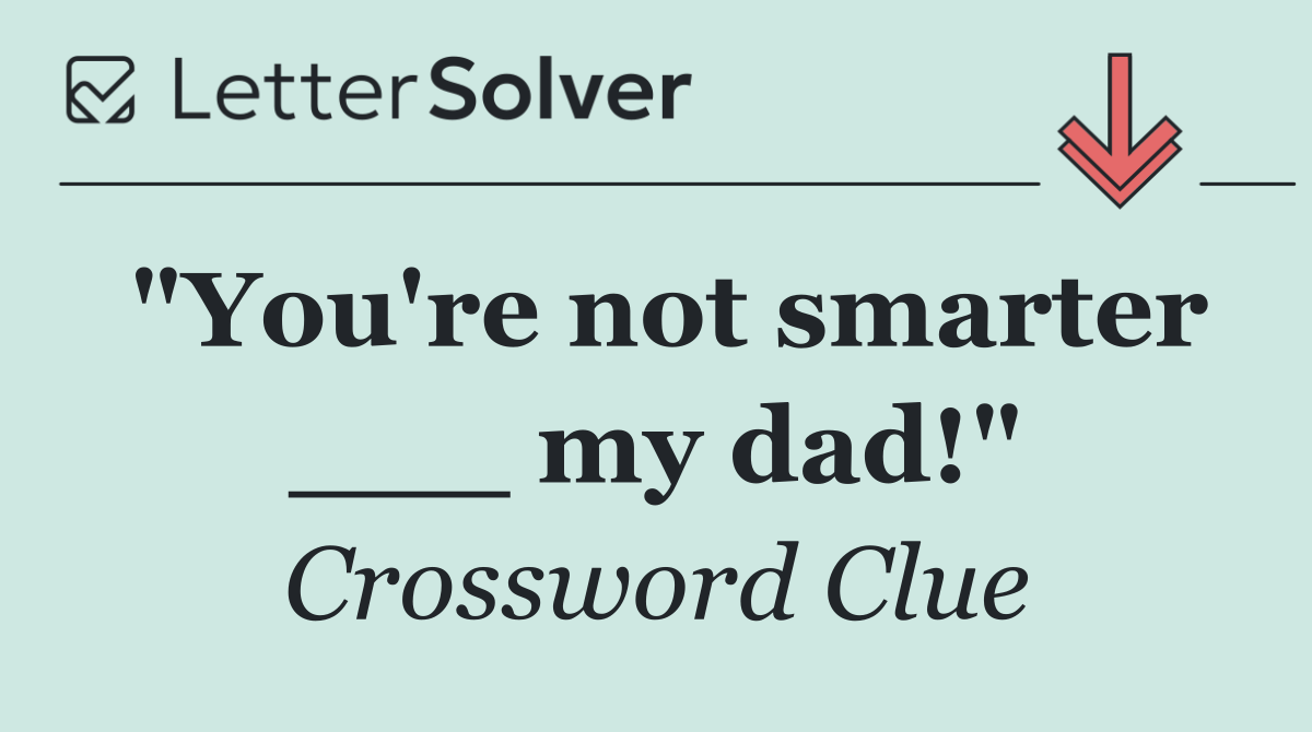 "You're not smarter ___ my dad!"