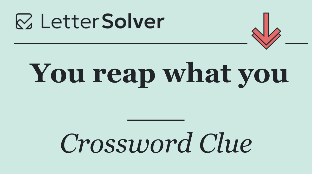 You reap what you ___