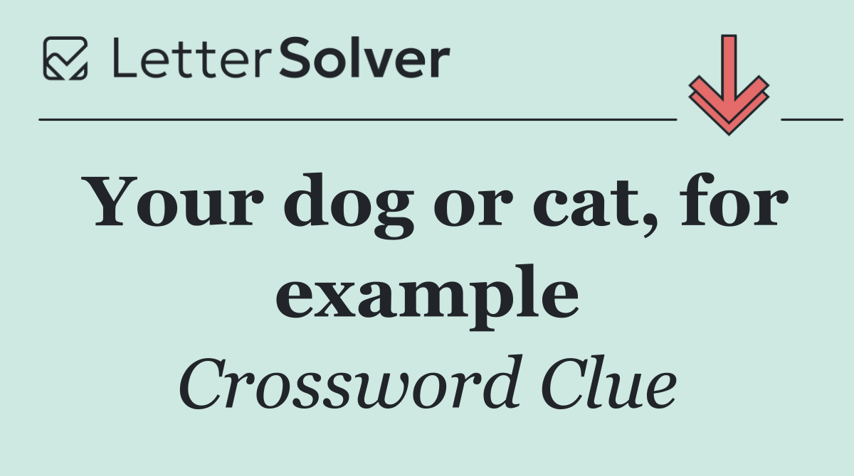 Your dog or cat, for example