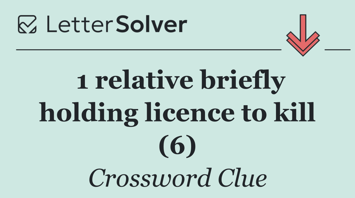 1 relative briefly holding licence to kill (6)