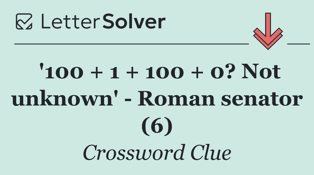'100 + 1 + 100 + 0? Not unknown'   Roman senator (6)