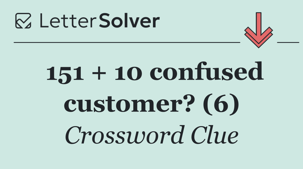 151 + 10 confused customer? (6)