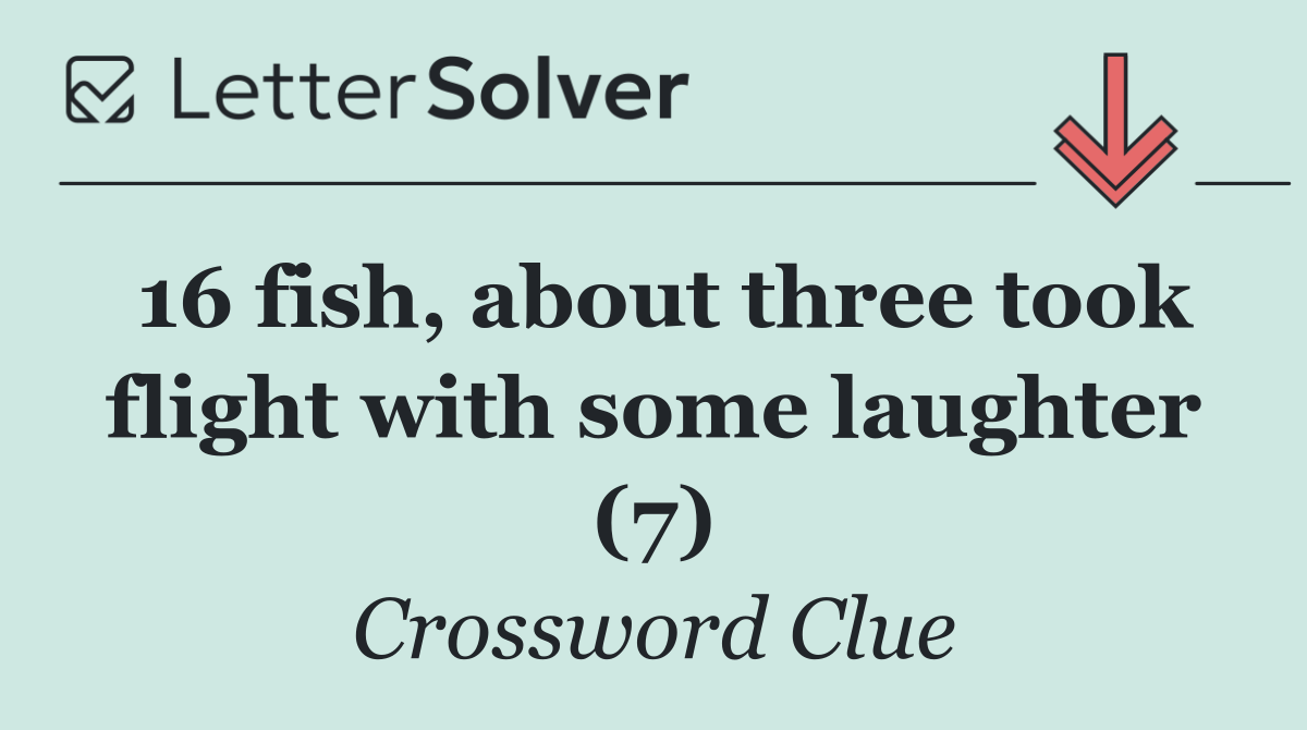 16 fish, about three took flight with some laughter (7)
