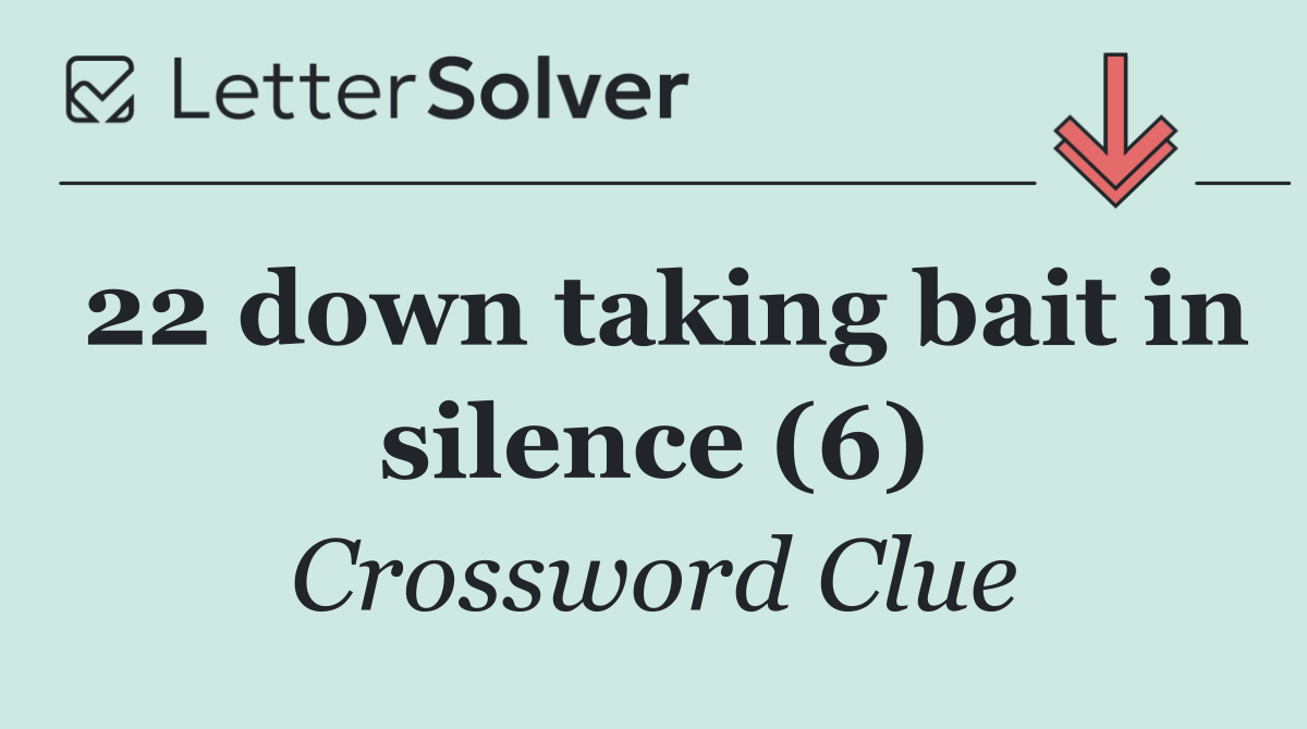 22 down taking bait in silence (6)