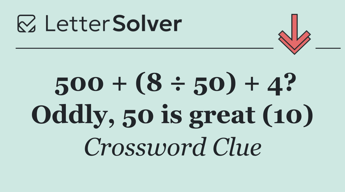 500 + (8 ÷ 50) + 4? Oddly, 50 is great (10)
