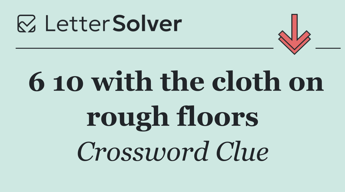 6 10 with the cloth on rough floors