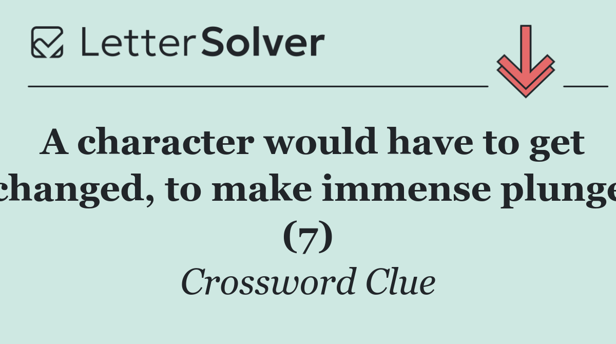 A character would have to get changed, to make immense plunge (7)