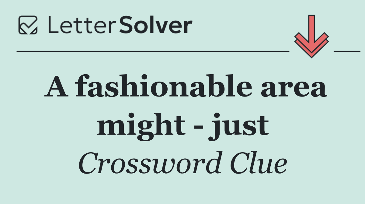 A fashionable area might   just