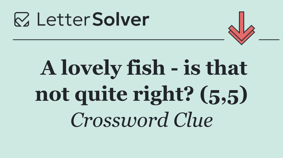 A lovely fish   is that not quite right? (5,5)