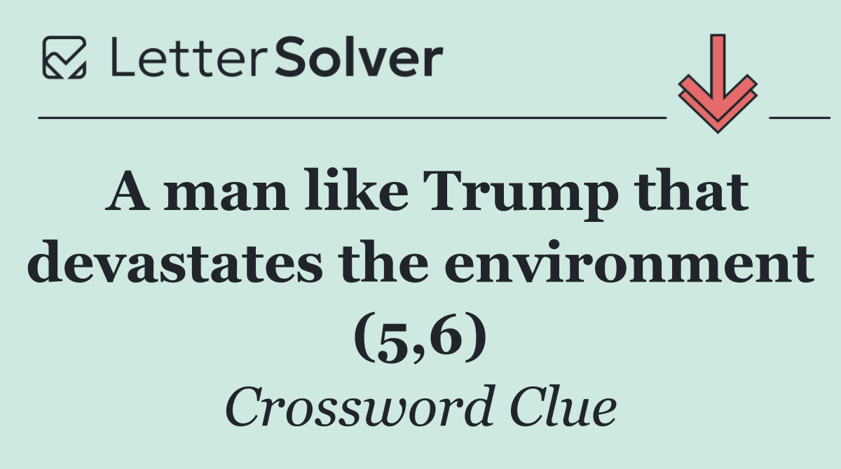 A man like Trump that devastates the environment (5,6)