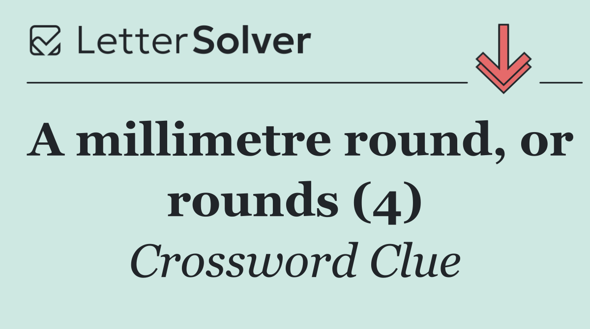 A millimetre round, or rounds (4)