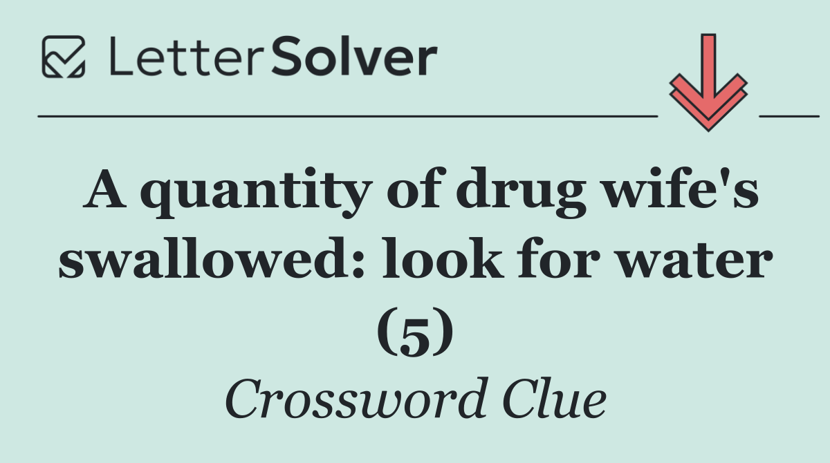 A quantity of drug wife's swallowed: look for water (5)