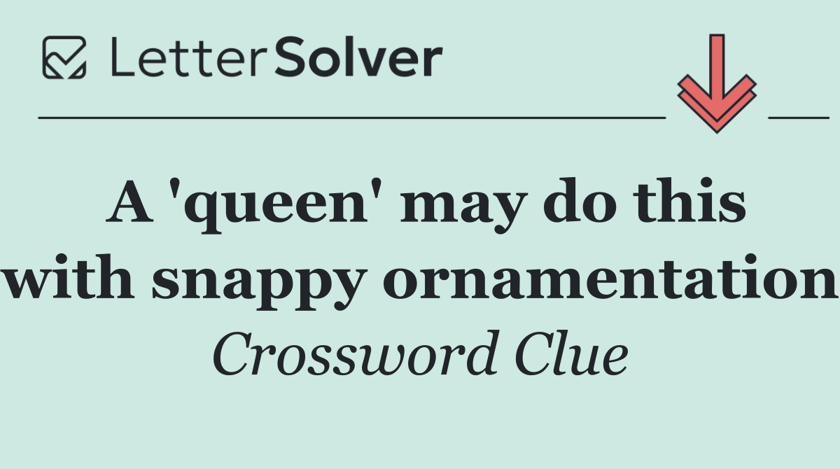 A 'queen' may do this with snappy ornamentation