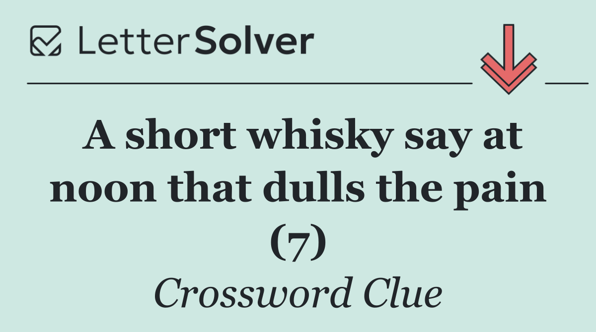 A short whisky say at noon that dulls the pain (7)