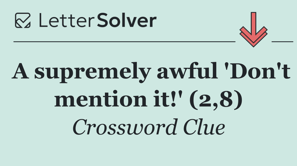 A supremely awful 'Don't mention it!' (2,8)