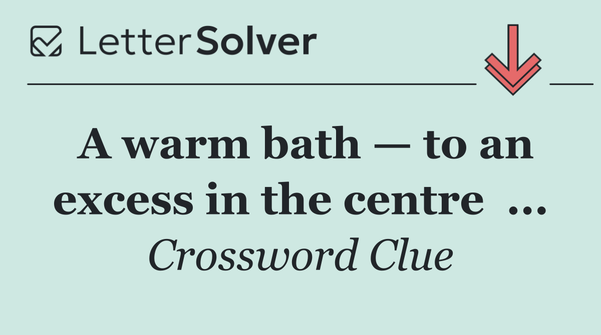 A warm bath — to an excess in the centre  ...