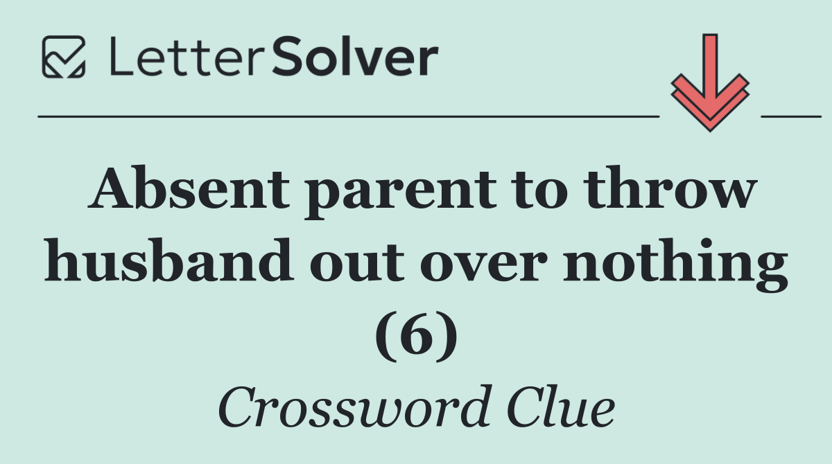 Absent parent to throw husband out over nothing (6)