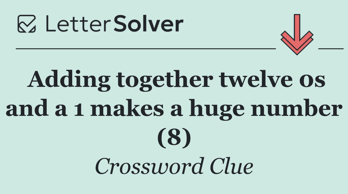 Adding together twelve 0s and a 1 makes a huge number (8)