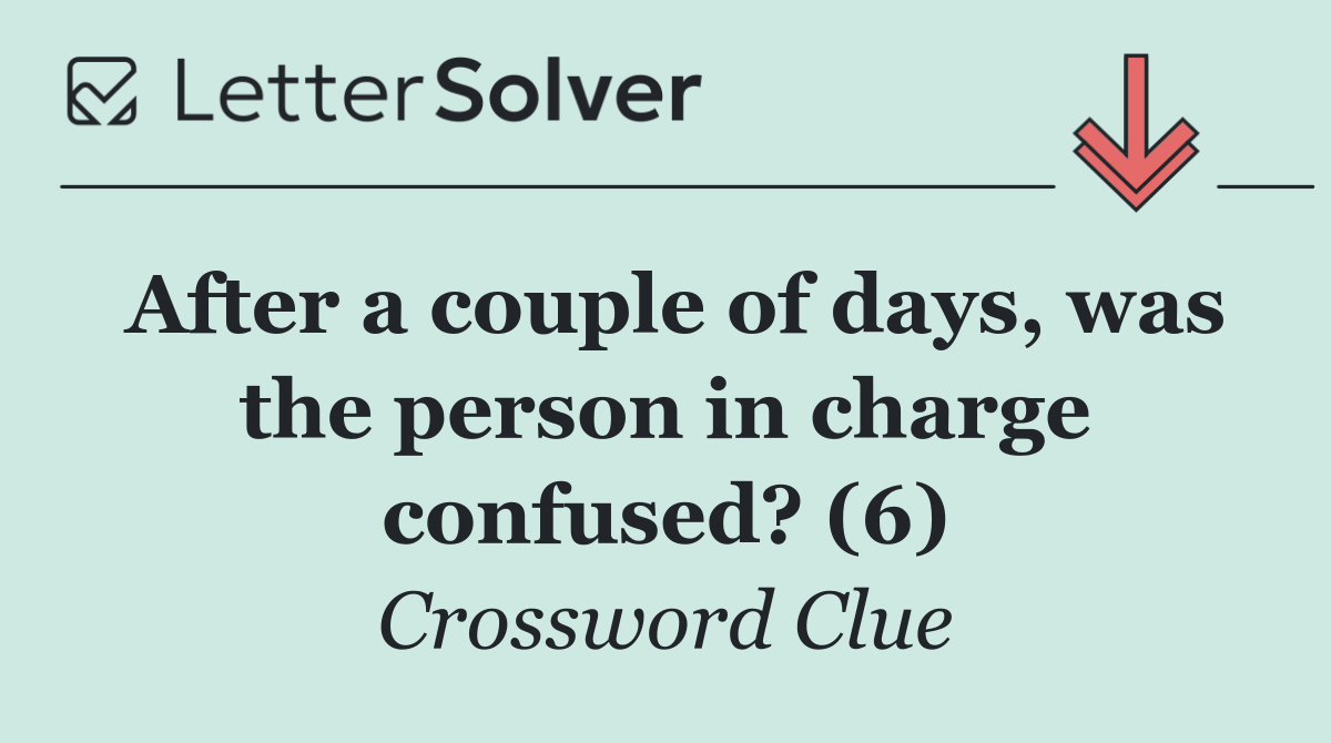 After a couple of days, was the person in charge confused? (6)