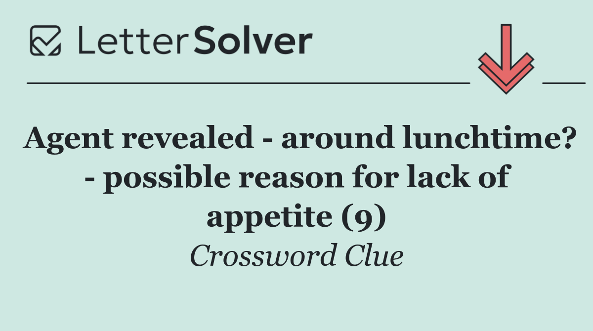Agent revealed   around lunchtime?   possible reason for lack of appetite (9)