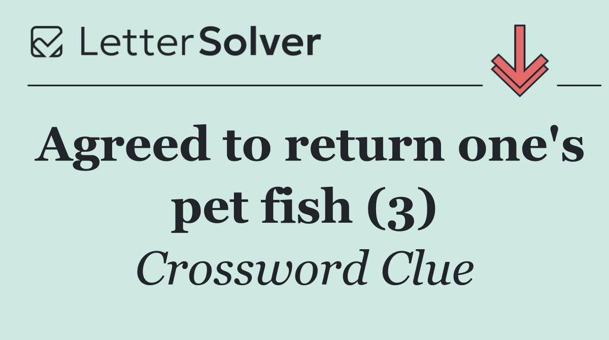 Agreed to return one's pet fish (3)