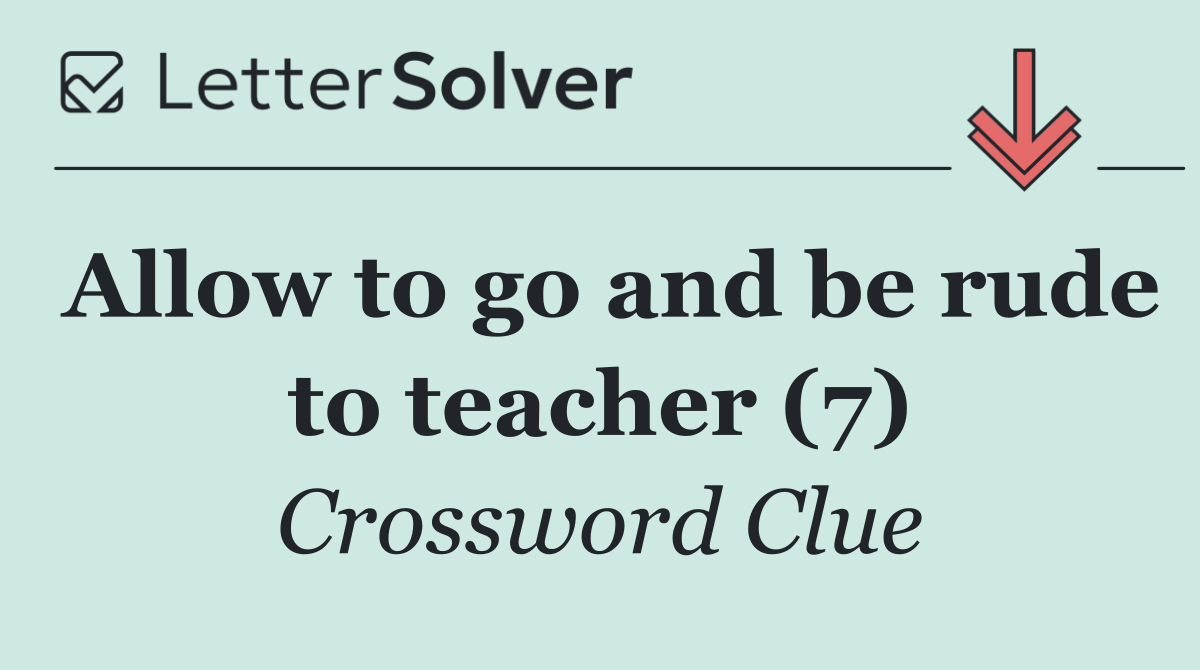 Allow to go and be rude to teacher (7)