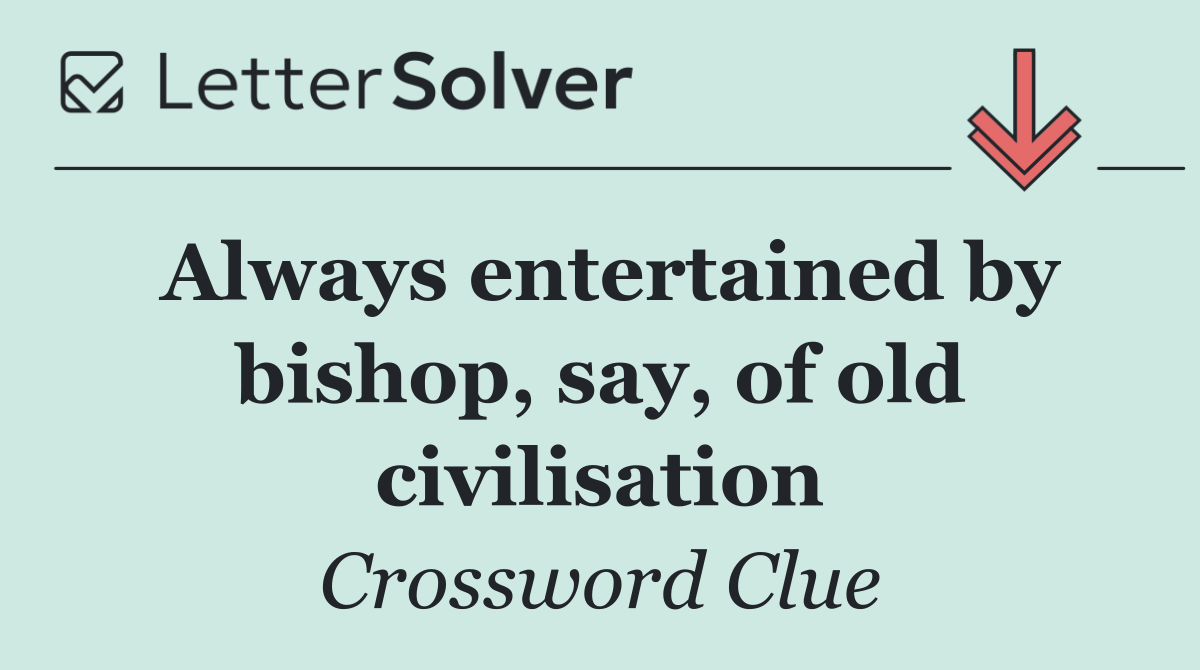 Always entertained by bishop, say, of old civilisation